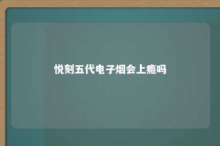 悦刻五代电子烟会上瘾吗