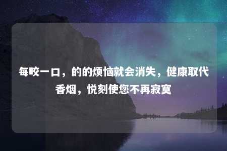 每咬一口，的的烦恼就会消失，健康取代香烟，悦刻使您不再寂寞