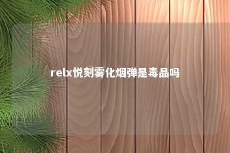 relx悦刻雾化烟弹是毒品吗