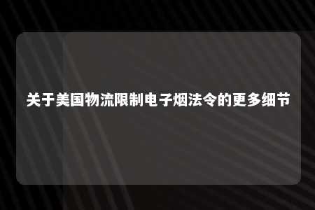 关于美国物流限制电子烟法令的更多细节