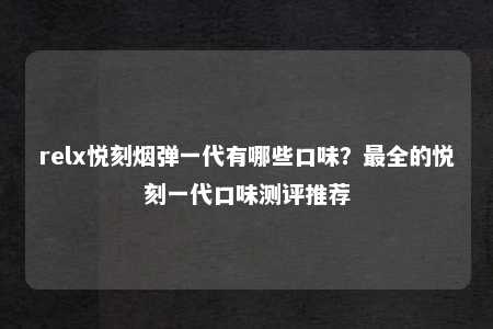 relx悦刻烟弹一代有哪些口味？最全的悦刻一代口味测评推荐