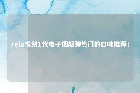 relx悦刻1代电子烟烟弹热门的口味推荐！