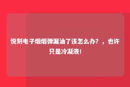 悦刻电子烟烟弹漏油了该怎么办？，也许只是冷凝液！