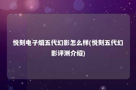 悦刻电子烟五代幻影怎么样(悦刻五代幻影评测介绍)