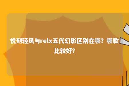 悦刻轻风与relx五代幻影区别在哪？哪款比较好？