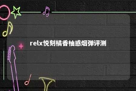 relx悦刻橘香柚惑烟弹评测