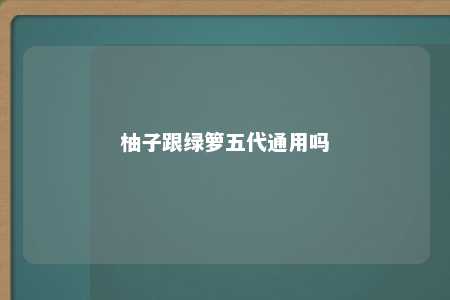 柚子跟绿箩五代通用吗