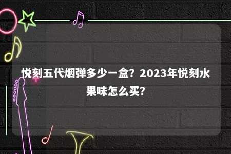 悦刻五代烟弹多少一盒？2023年悦刻水果味怎么买？