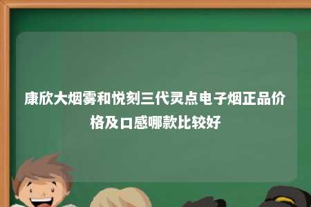 康欣大烟雾和悦刻三代灵点电子烟正品价格及口感哪款比较好