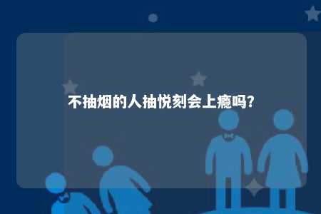 不抽烟的人抽悦刻会上瘾吗？