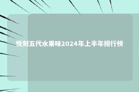 悦刻五代水果味2024年上半年排行榜