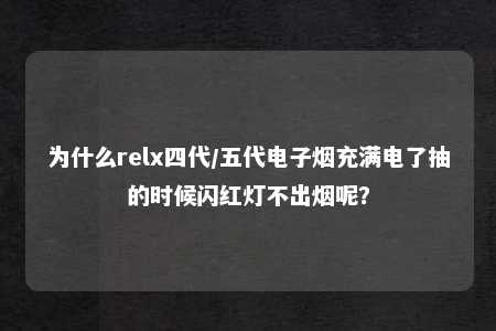 为什么relx四代/五代电子烟充满电了抽的时候闪红灯不出烟呢？