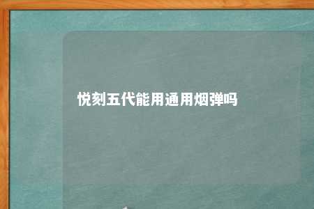 悦刻五代能用通用烟弹吗