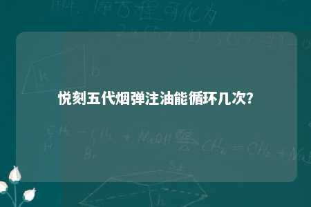 悦刻五代烟弹注油能循环几次？